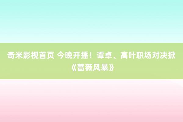 奇米影视首页 今晚开播！谭卓、高叶职场对决掀《蔷薇风暴》