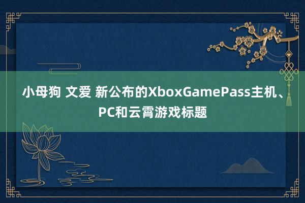 小母狗 文爱 新公布的XboxGamePass主机、PC和云霄游戏标题