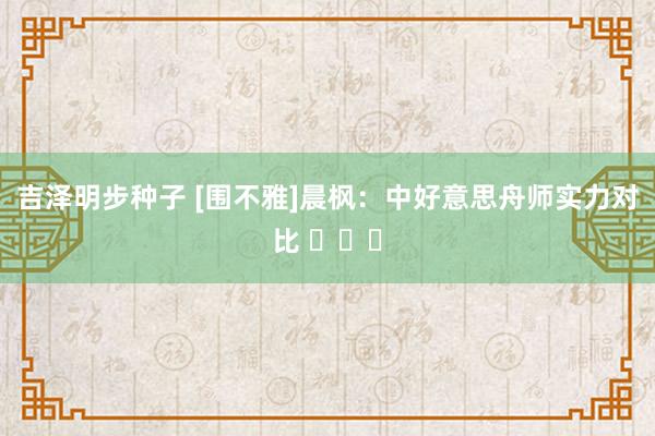 吉泽明步种子 [围不雅]晨枫：中好意思舟师实力对比 ​​​