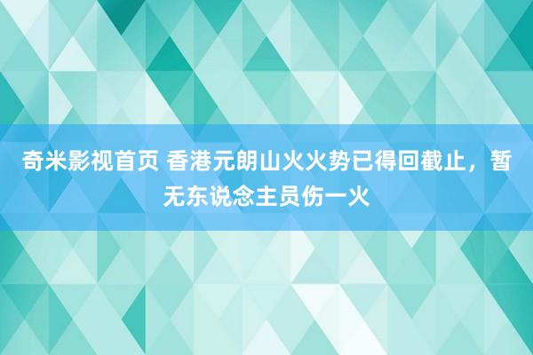 奇米影视首页 香港元朗山火火势已得回截止，暂无东说念主员伤一火