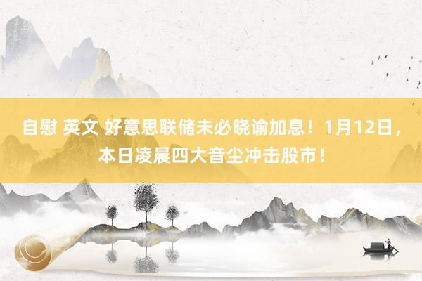 自慰 英文 好意思联储未必晓谕加息！1月12日，本日凌晨四大音尘冲击股市！