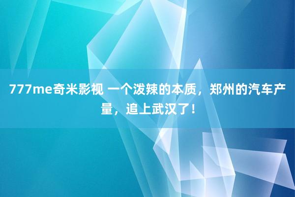 777me奇米影视 一个泼辣的本质，郑州的汽车产量，追上武汉了！