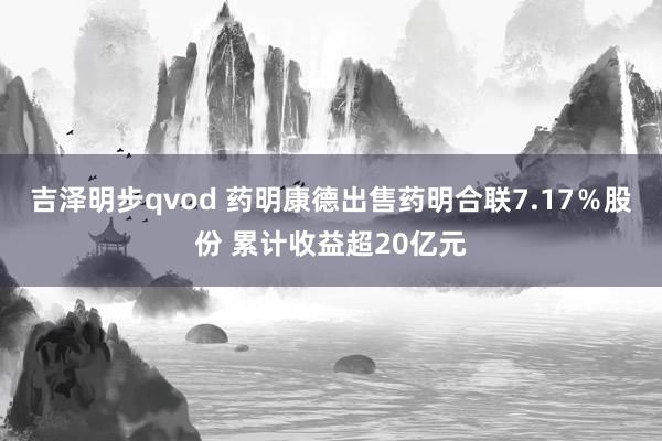 吉泽明步qvod 药明康德出售药明合联7.17％股份 累计收益超20亿元