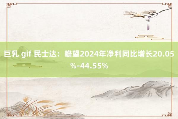 巨乳 gif 民士达：瞻望2024年净利同比增长20.05%-44.55%