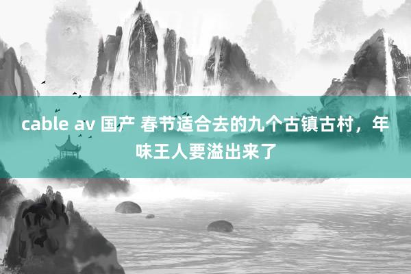 cable av 国产 春节适合去的九个古镇古村，年味王人要溢出来了