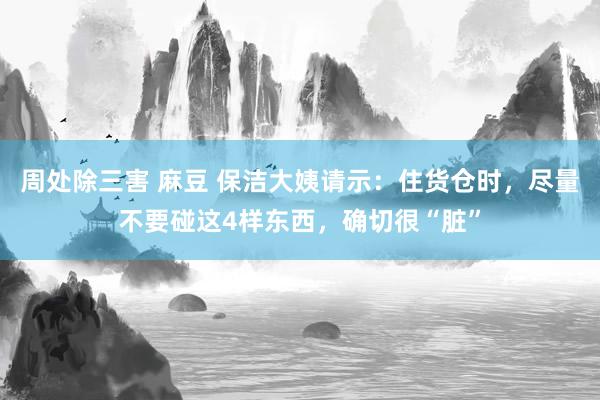 周处除三害 麻豆 保洁大姨请示：住货仓时，尽量不要碰这4样东西，确切很“脏”