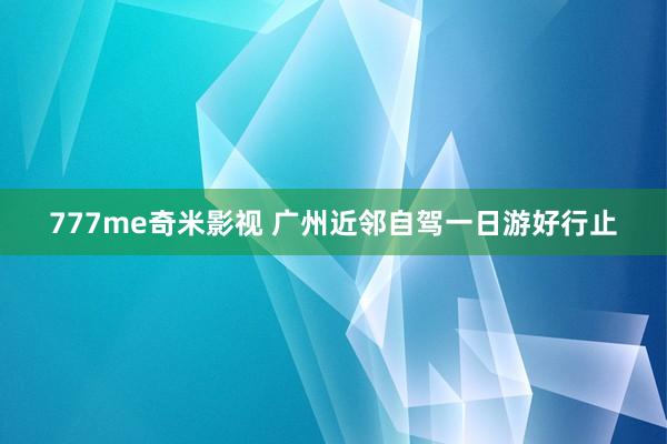 777me奇米影视 广州近邻自驾一日游好行止