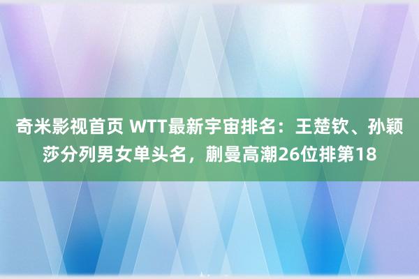 奇米影视首页 WTT最新宇宙排名：王楚钦、孙颖莎分列男女单头名，蒯曼高潮26位排第18