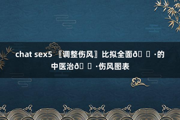 chat sex5 〖调整伤风〗比拟全面😷的中医治😷伤风图表