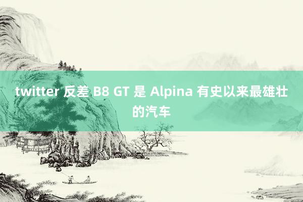 twitter 反差 B8 GT 是 Alpina 有史以来最雄壮的汽车