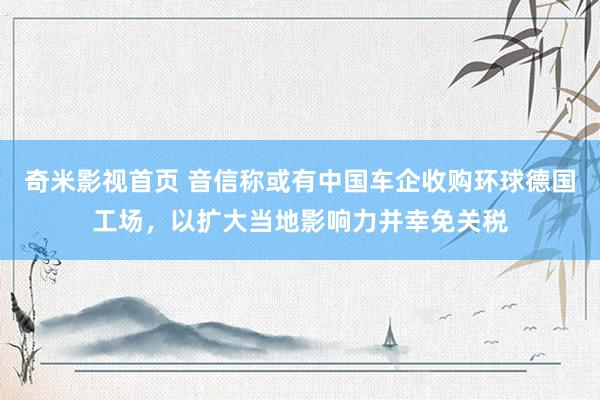 奇米影视首页 音信称或有中国车企收购环球德国工场，以扩大当地影响力并幸免关税